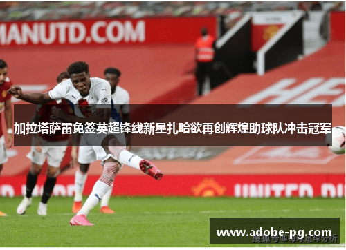 加拉塔萨雷免签英超锋线新星扎哈欲再创辉煌助球队冲击冠军 加拉塔萨雷免签英超锋线新星扎哈欲再创辉煌助球队冲击冠军
