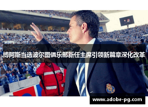 博阿斯当选波尔图俱乐部新任主席引领新篇章深化改革 博阿斯当选波尔图俱乐部新任主席引领新篇章深化改革