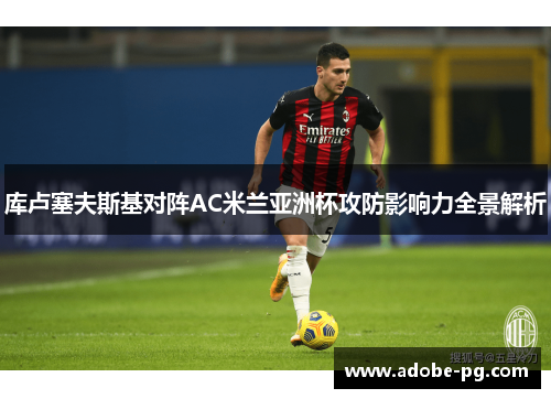库卢塞夫斯基对阵AC米兰亚洲杯攻防影响力全景解析 库卢塞夫斯基对阵AC米兰亚洲杯攻防影响力全景解析