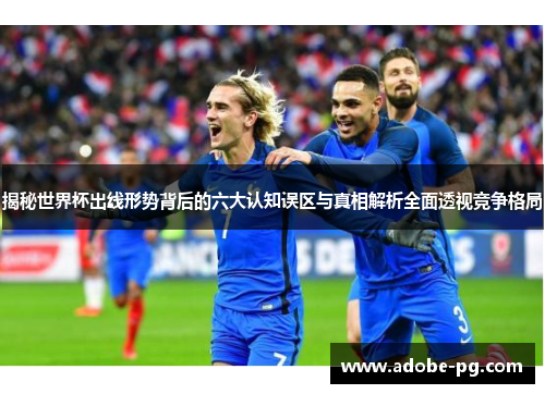 揭秘世界杯出线形势背后的六大认知误区与真相解析全面透视竞争格局 揭秘世界杯出线形势背后的六大认知误区与真相解析全面透视竞争格局