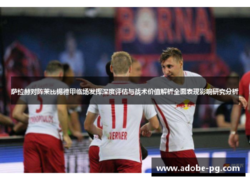 萨拉赫对阵莱比锡德甲临场发挥深度评估与战术价值解析全面表现影响研究分析 萨拉赫对阵莱比锡德甲临场发挥深度评估与战术价值解析全面表现影响研究分析