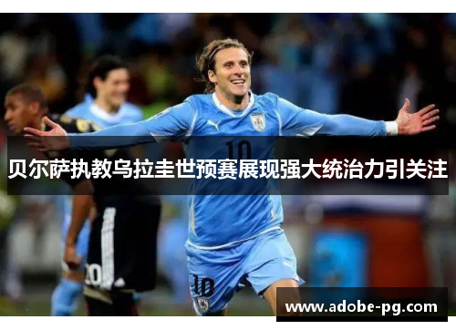 贝尔萨执教乌拉圭世预赛展现强大统治力引关注 贝尔萨执教乌拉圭世预赛展现强大统治力引关注
